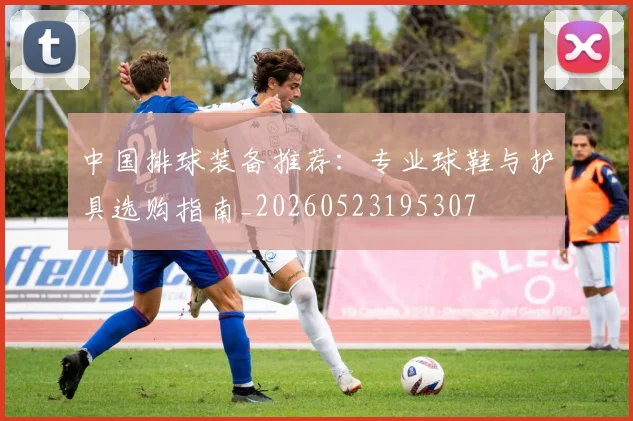 中国排球装备推荐：专业球鞋与护具选购指南_20260523195307