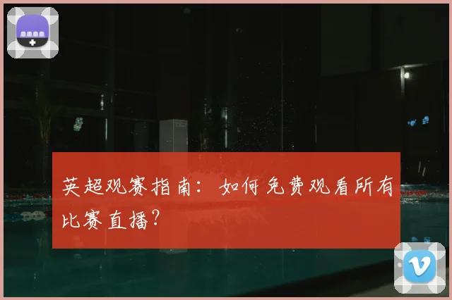 英超观赛指南：如何免费观看所有比赛直播？