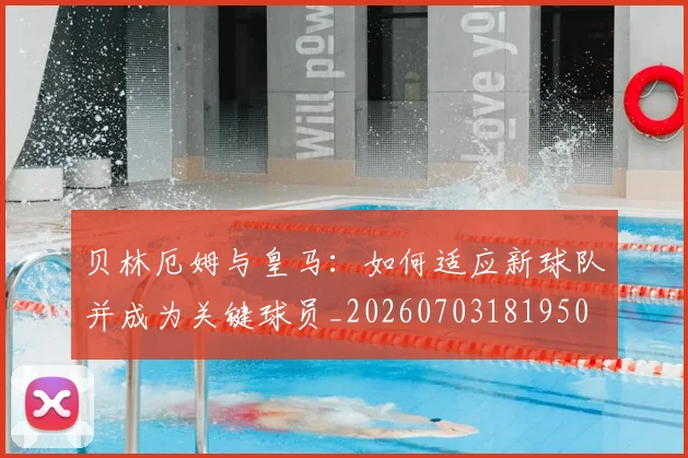 贝林厄姆与皇马：如何适应新球队并成为关键球员_20260703181950