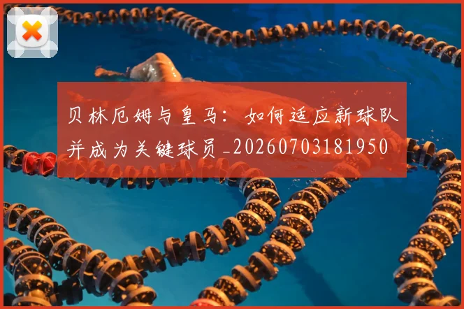 贝林厄姆与皇马：如何适应新球队并成为关键球员_20260703181950