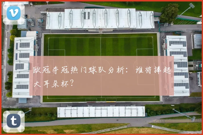 欧冠夺冠热门球队分析:谁将捧起大耳朵杯?