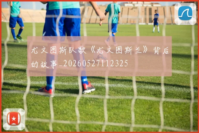尤文图斯队歌《尤文图斯兰》背后的故事_20260527112325