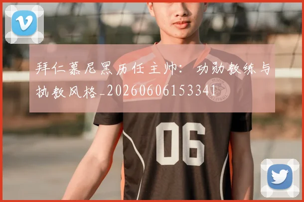 拜仁慕尼黑历任主帅：功勋教练与执教风格_20260606153341