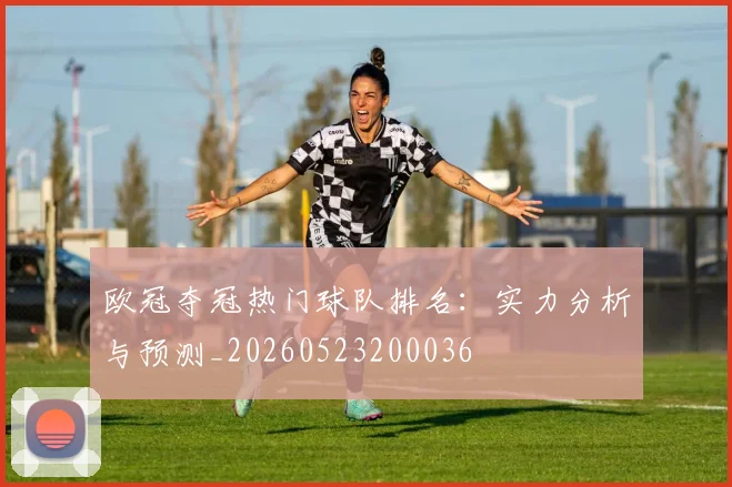 欧冠夺冠热门球队排名：实力分析与预测_20260523200036