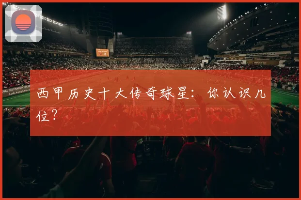 西甲历史十大传奇球星:你认识几位?