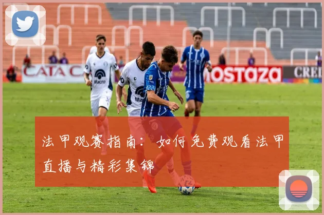法甲观赛指南：如何免费观看法甲直播与精彩集锦