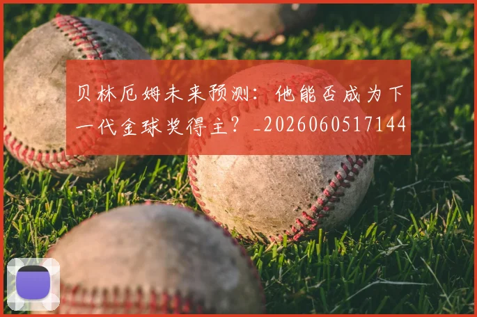 贝林厄姆未来预测：他能否成为下一代金球奖得主？_20260605171444_20260703181956