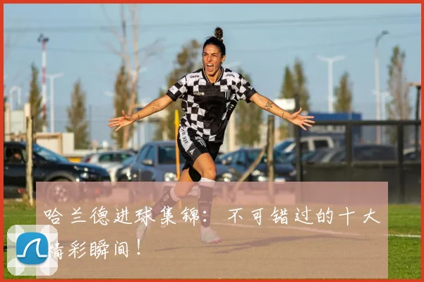 哈兰德进球集锦：不可错过的十大精彩瞬间！