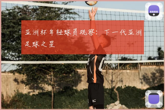 亚洲杯年轻球员观察:下一代亚洲足球之星