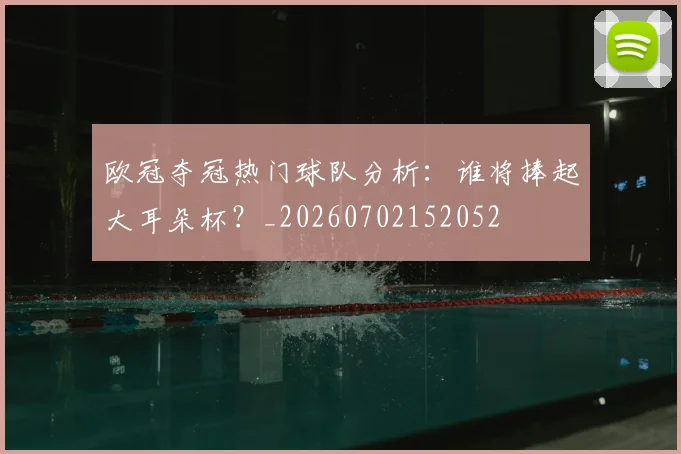 欧冠夺冠热门球队分析：谁将捧起大耳朵杯？_20260702152052
