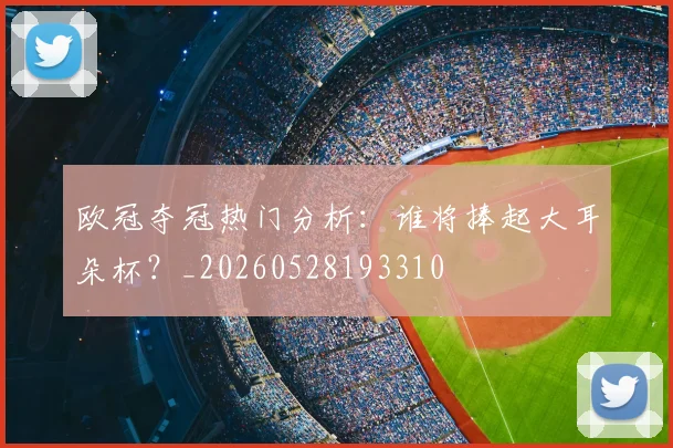 欧冠夺冠热门分析:谁将捧起大耳朵杯?_20260528193310