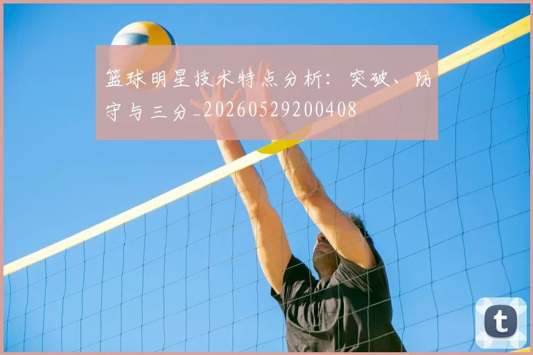 篮球明星技术特点分析:突破、防守与三分_20260529200408