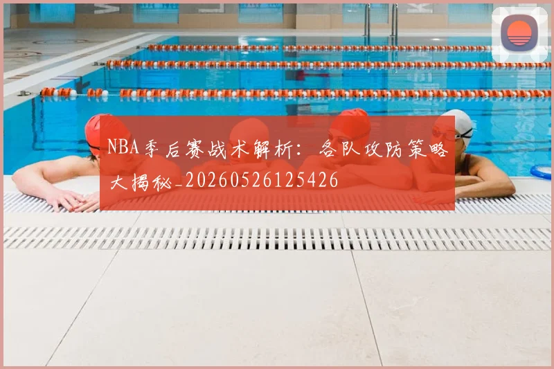 NBA季后赛战术解析:各队攻防策略大揭秘_20260526125426