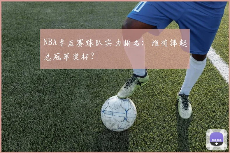 NBA季后赛球队实力排名:谁将捧起总冠军奖杯?
