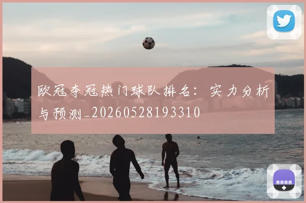 欧冠夺冠热门球队排名:实力分析与预测_20260528193310