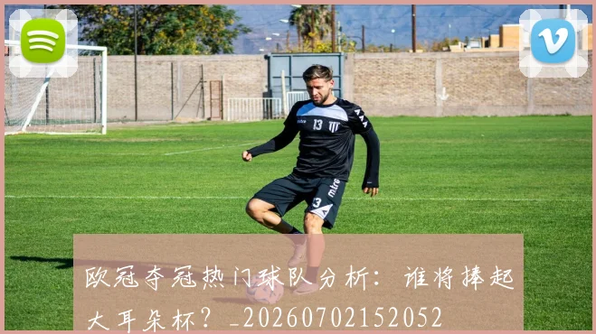 欧冠夺冠热门球队分析:谁将捧起大耳朵杯?_20260702152052