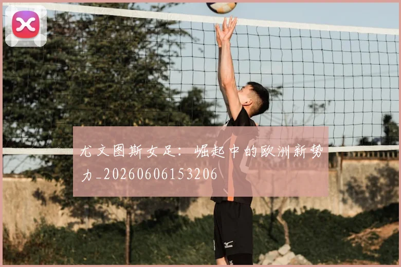 尤文图斯女足：崛起中的欧洲新势力_20260606153206