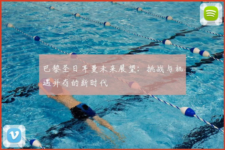 巴黎圣日耳曼未来展望:挑战与机遇并存的新时代