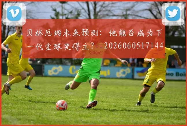 贝林厄姆未来预测：他能否成为下一代金球奖得主？_20260605171444_20260703181956