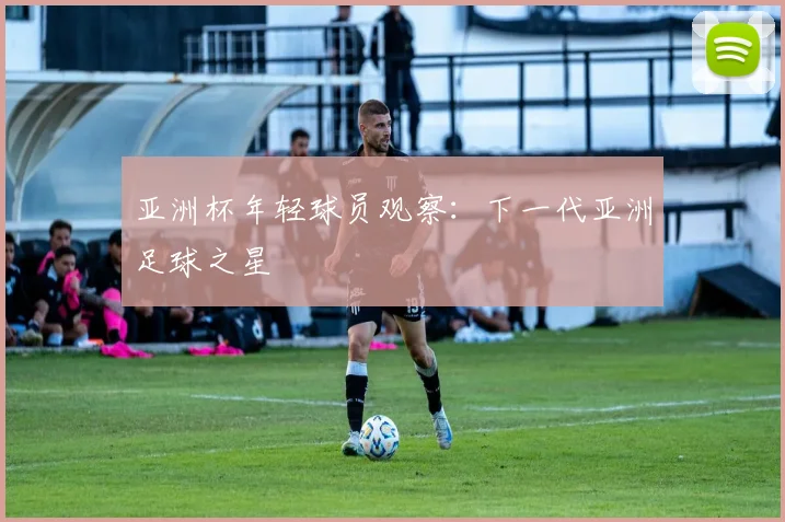 亚洲杯年轻球员观察：下一代亚洲足球之星