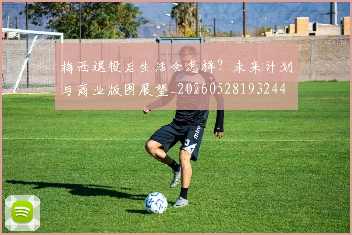 梅西退役后生活会怎样?未来计划与商业版图展望_20260528193244