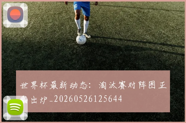 世界杯最新动态：淘汰赛对阵图正式出炉_20260526125644