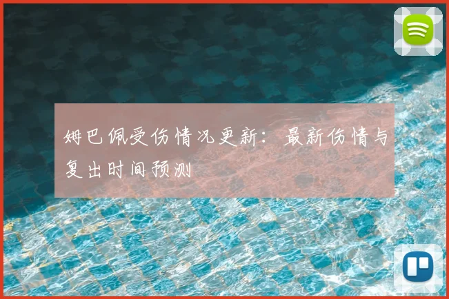 姆巴佩受伤情况更新：最新伤情与复出时间预测